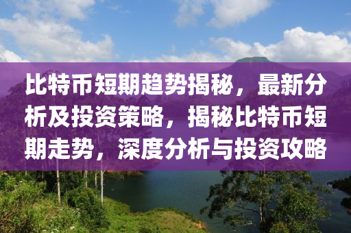 比特币短期趋势揭秘，最新分析及投资策略，揭秘比特币短期走势，深度分析与投资攻略