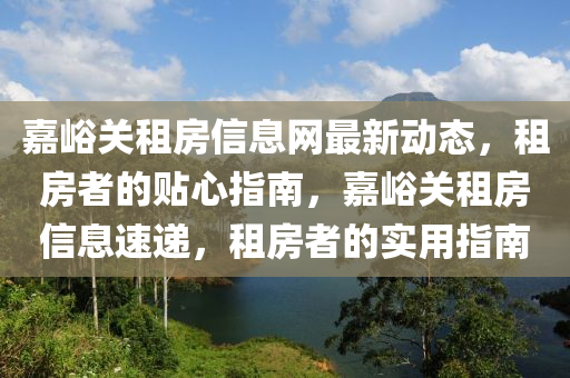 嘉峪关租房信息网最新动态，租房者的贴心指南，嘉峪关租房信息速递，租房者的实用指南