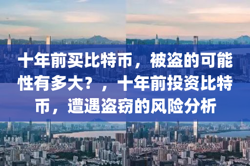 十年前买比特币，被盗的可能性有多大？，十年前投资比特币，遭遇盗窃的风险分析