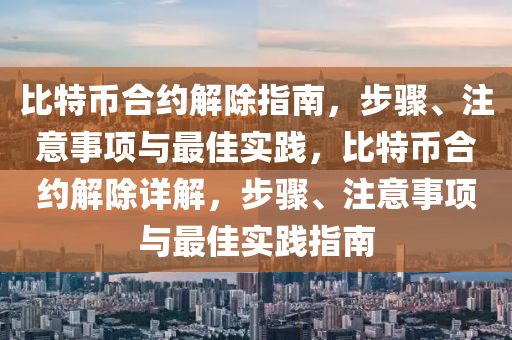 比特币合约解除指南，步骤、注意事项与最佳实践，比特币合约解除详解，步骤、注意事项与最佳实践指南