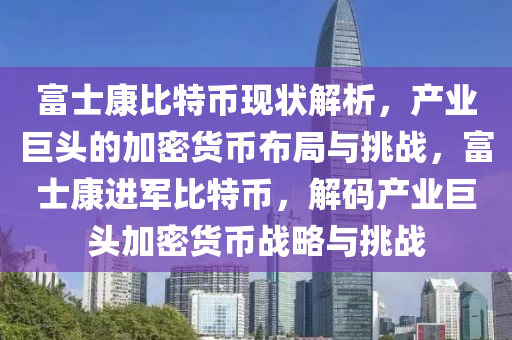 富士康比特币现状解析，产业巨头的加密货币布局与挑战，富士康进军比特币，解码产业巨头加密货币战略与挑战