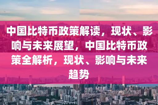 中国比特币政策解读，现状、影响与未来展望，中国比特币政策全解析，现状、影响与未来趋势