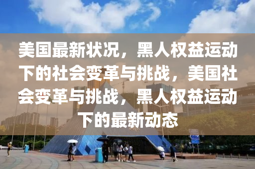 美国最新状况，黑人权益运动下的社会变革与挑战，美国社会变革与挑战，黑人权益运动下的最新动态