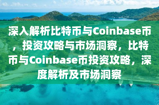 深入解析比特币与Coinbase币，投资攻略与市场洞察，比特币与Coinbase币投资攻略，深度解析及市场洞察