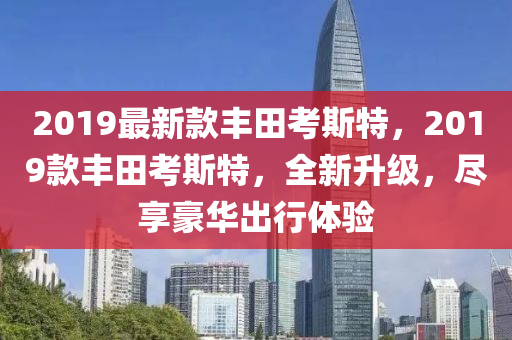 2019最新款丰田考斯特，2019款丰田考斯特，全新升级，尽享豪华出行体验