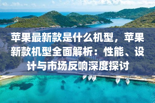 苹果最新款是什么机型，苹果新款机型全面解析：性能、设计与市场反响深度探讨