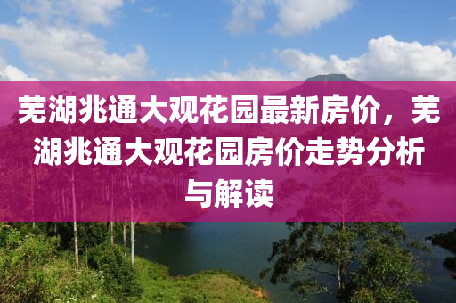 芜湖兆通大观花园最新房价，芜湖兆通大观花园房价走势分析与解读