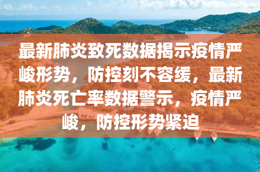 最新肺炎致死数据揭示疫情严峻形势，防控刻不容缓，最新肺炎死亡率数据警示，疫情严峻，防控形势紧迫