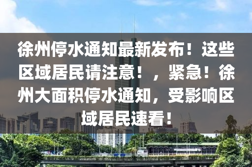 徐州停水通知最新发布！这些区域居民请注意！，紧急！徐州大面积停水通知，受影响区域居民速看！