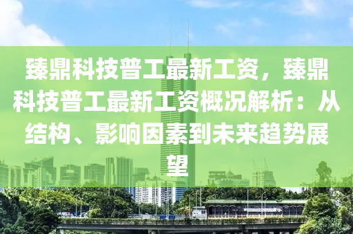 臻鼎科技普工最新工资，臻鼎科技普工最新工资概况解析：从结构、影响因素到未来趋势展望