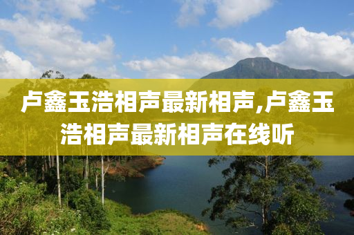 卢鑫玉浩相声最新相声,卢鑫玉浩相声最新相声在线听