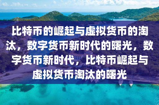 比特币的崛起与虚拟货币的淘汰，数字货币新时代的曙光，数字货币新时代，比特币崛起与虚拟货币淘汰的曙光