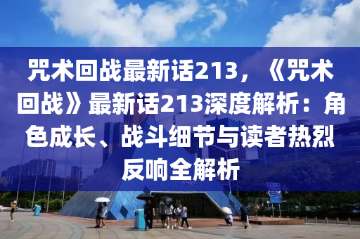 咒术回战最新话213，《咒术回战》最新话213深度解析：角色成长、战斗细节与读者热烈反响全解析