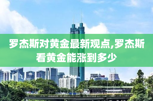 罗杰斯对黄金最新观点,罗杰斯看黄金能涨到多少