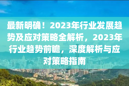 最新明确！2023年行业发展趋势及应对策略全解析，2023年行业趋势前瞻，深度解析与应对策略指南