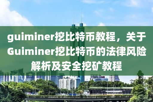 guiminer挖比特币教程，关于Guiminer挖比特币的法律风险解析及安全挖矿教程