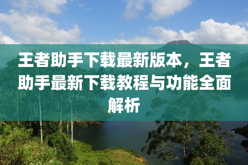 王者助手下载最新版本，王者助手最新下载教程与功能全面解析