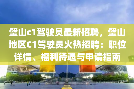 璧山c1驾驶员最新招聘，璧山地区C1驾驶员火热招聘：职位详情、福利待遇与申请指南