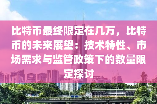 比特币最终限定在几万，比特币的未来展望：技术特性、市场需求与监管政策下的数量限定探讨