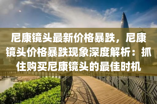 尼康镜头最新价格暴跌，尼康镜头价格暴跌现象深度解析：抓住购买尼康镜头的最佳时机