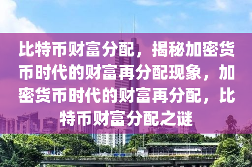 比特币财富分配，揭秘加密货币时代的财富再分配现象，加密货币时代的财富再分配，比特币财富分配之谜