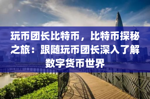 玩币团长比特币，比特币探秘之旅：跟随玩币团长深入了解数字货币世界