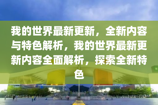 我的世界最新更新，全新内容与特色解析，我的世界最新更新内容全面解析，探索全新特色