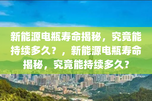 新能源电瓶寿命揭秘，究竟能持续多久？，新能源电瓶寿命揭秘，究竟能持续多久？