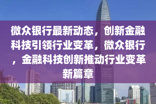 微众银行最新动态，创新金融科技引领行业变革，微众银行，金融科技创新推动行业变革新篇章