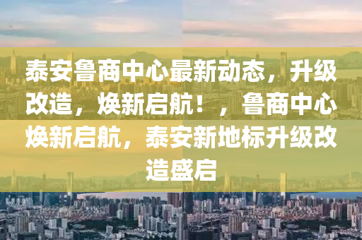 泰安鲁商中心最新动态，升级改造，焕新启航！，鲁商中心焕新启航，泰安新地标升级改造盛启