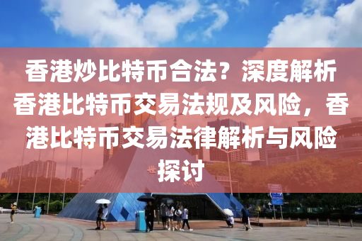 香港炒比特币合法？深度解析香港比特币交易法规及风险，香港比特币交易法律解析与风险探讨