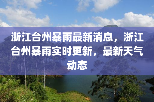 浙江台州暴雨最新消息，浙江台州暴雨实时更新，最新天气动态