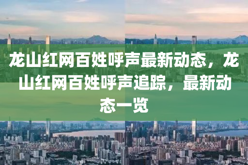 龙山红网百姓呼声最新动态，龙山红网百姓呼声追踪，最新动态一览