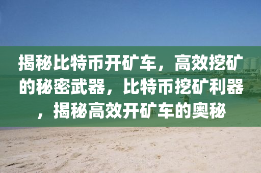 揭秘比特币开矿车，高效挖矿的秘密武器，比特币挖矿利器，揭秘高效开矿车的奥秘