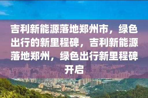 吉利新能源落地郑州市，绿色出行的新里程碑，吉利新能源落地郑州，绿色出行新里程碑开启