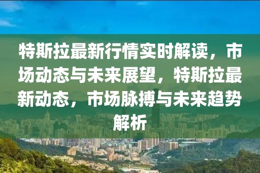 特斯拉最新行情实时解读，市场动态与未来展望，特斯拉最新动态，市场脉搏与未来趋势解析