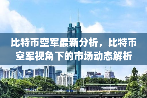 比特币空军最新分析，比特币空军视角下的市场动态解析