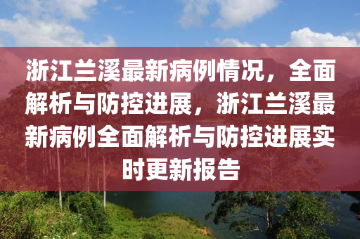 浙江兰溪最新病例情况，全面解析与防控进展，浙江兰溪最新病例全面解析与防控进展实时更新报告