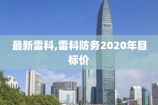 最新雷科,雷科防务2020年目标价