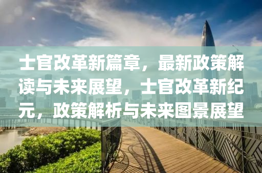 士官改革新篇章，最新政策解读与未来展望，士官改革新纪元，政策解析与未来图景展望