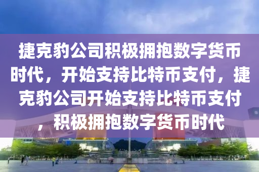 捷克豹公司积极拥抱数字货币时代，开始支持比特币支付，捷克豹公司开始支持比特币支付，积极拥抱数字货币时代