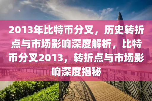 2013年比特币分叉，历史转折点与市场影响深度解析，比特币分叉2013，转折点与市场影响深度揭秘