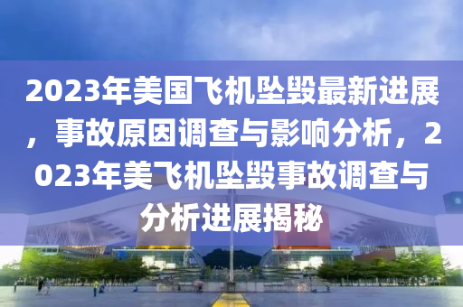 2023年美国飞机坠毁最新进展，事故原因调查与影响分析，2023年美飞机坠毁事故调查与分析进展揭秘