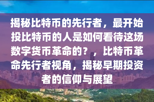 揭秘比特币的先行者，最开始投比特币的人是如何看待这场数字货币革命的？，比特币革命先行者视角，揭秘早期投资者的信仰与展望