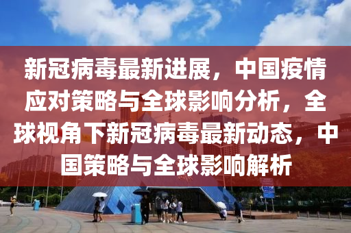 新冠病毒最新进展，中国疫情应对策略与全球影响分析，全球视角下新冠病毒最新动态，中国策略与全球影响解析