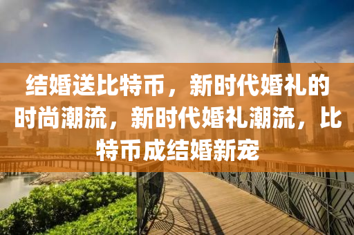 结婚送比特币，新时代婚礼的时尚潮流，新时代婚礼潮流，比特币成结婚新宠