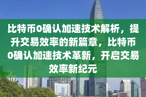 比特币0确认加速技术解析，提升交易效率的新篇章，比特币0确认加速技术革新，开启交易效率新纪元