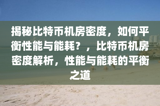 揭秘比特币机房密度，如何平衡性能与能耗？，比特币机房密度解析，性能与能耗的平衡之道