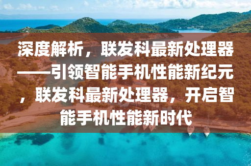 深度解析，联发科最新处理器——引领智能手机性能新纪元，联发科最新处理器，开启智能手机性能新时代