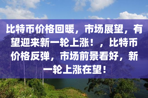 比特币价格回暖，市场展望，有望迎来新一轮上涨！，比特币价格反弹，市场前景看好，新一轮上涨在望！